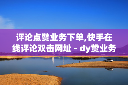 评论点赞业务下单,快手在线评论双击网址 - dy赞业务 - ks免费24小时下单平台